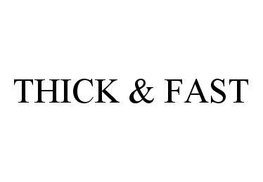  THICK &amp; FAST