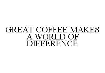  GREAT COFFEE MAKES A WORLD OF DIFFERENCE