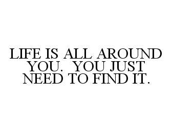  LIFE IS ALL AROUND YOU. YOU JUST NEED TO FIND IT.