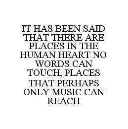  IT HAS BEEN SAID THAT THERE ARE PLACES IN THE HUMAN HEART NO WORDS CAN TOUCH, PLACES THAT PERHAPS ONLY MUSIC CAN REACH