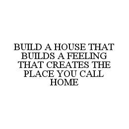 Trademark Logo BUILD A HOUSE THAT BUILDS A FEELING THAT CREATES THE PLACE YOU CALL HOME
