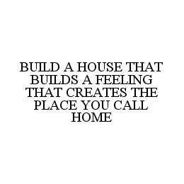  BUILD A HOUSE THAT BUILDS A FEELING THAT CREATES THE PLACE YOU CALL HOME