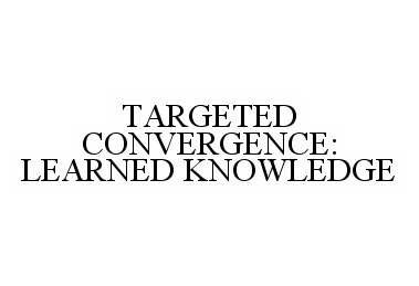  TARGETED CONVERGENCE: LEARNED KNOWLEDGE