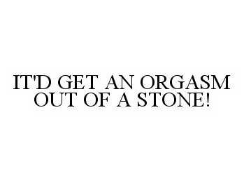  IT'D GET AN ORGASM OUT OF A STONE!