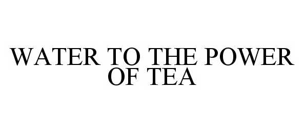  WATER TO THE POWER OF TEA