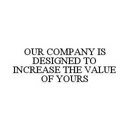  OUR COMPANY IS DESIGNED TO INCREASE THE VALUE OF YOURS