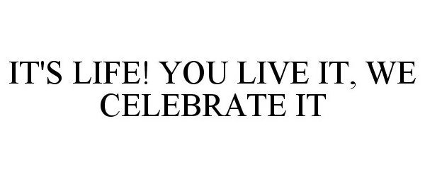  IT'S LIFE! YOU LIVE IT, WE CELEBRATE IT