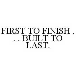  FIRST TO FINISH... BUILT TO LAST.