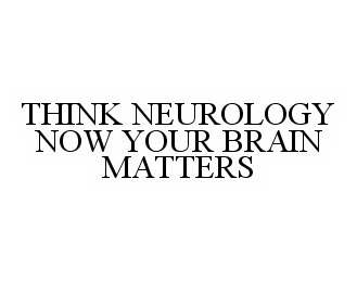  THINK NEUROLOGY NOW YOUR BRAIN MATTERS