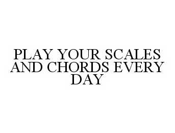  PLAY YOUR SCALES AND CHORDS EVERY DAY