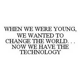  WHEN WE WERE YOUNG, WE WANTED TO CHANGE THE WORLD. . . NOW WE HAVE THE TECHNOLOGY