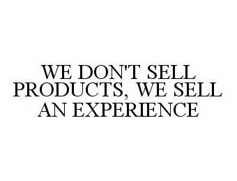  WE DON'T SELL PRODUCTS, WE SELL AN EXPERIENCE