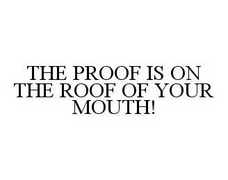  THE PROOF IS ON THE ROOF OF YOUR MOUTH!