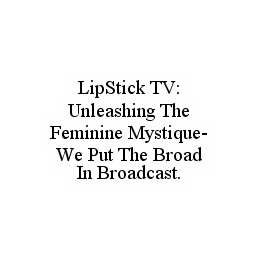 Trademark Logo LIPSTICK TV: UNLEASHING THE FEMININE MYSTIQUE-WE PUT THE BROAD IN BROADCAST.