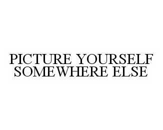  PICTURE YOURSELF SOMEWHERE ELSE