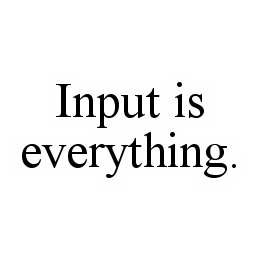  INPUT IS EVERYTHING.