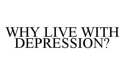  WHY LIVE WITH DEPRESSION?