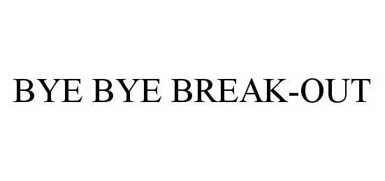 Trademark Logo BYE BYE BREAK-OUT