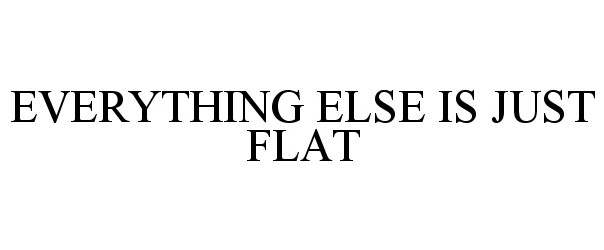  EVERYTHING ELSE IS JUST FLAT