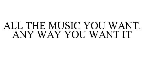  ALL THE MUSIC YOU WANT. ANY WAY YOU WANT IT