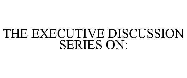  THE EXECUTIVE DISCUSSION SERIES ON: