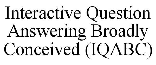  INTERACTIVE QUESTION ANSWERING BROADLY CONCEIVED (IQABC)