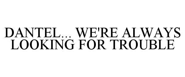  DANTEL... WE'RE ALWAYS LOOKING FOR TROUBLE