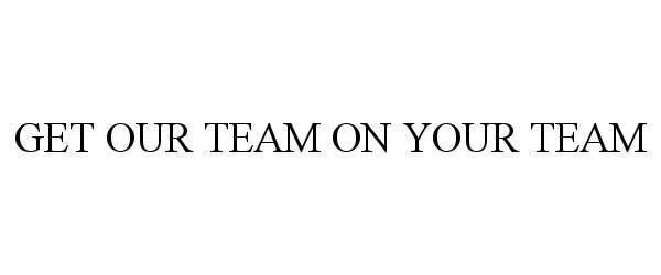  GET OUR TEAM ON YOUR TEAM