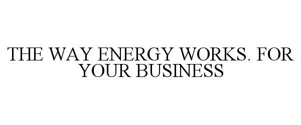 Trademark Logo THE WAY ENERGY WORKS. FOR YOUR BUSINESS