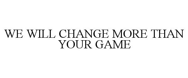  WE WILL CHANGE MORE THAN YOUR GAME