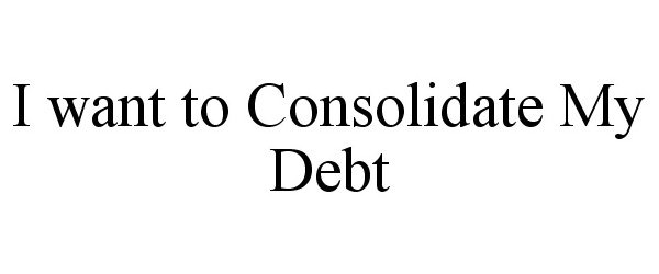  I WANT TO CONSOLIDATE MY DEBT