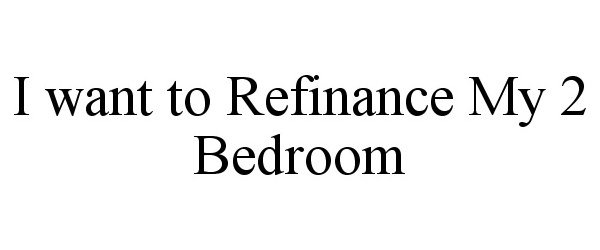  I WANT TO REFINANCE MY 2 BEDROOM