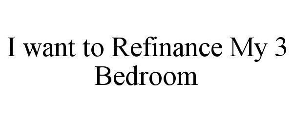Trademark Logo I WANT TO REFINANCE MY 3 BEDROOM
