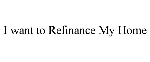  I WANT TO REFINANCE MY HOME