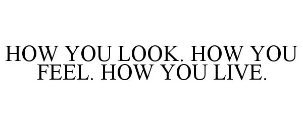  HOW YOU LOOK. HOW YOU FEEL. HOW YOU LIVE.