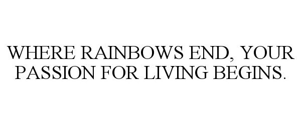 Trademark Logo WHERE RAINBOWS END, YOUR PASSION FOR LIVING BEGINS.