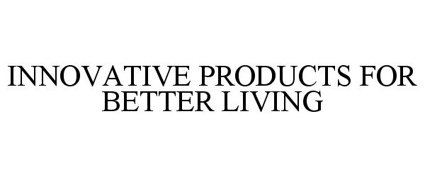  INNOVATIVE PRODUCTS FOR BETTER LIVING