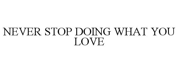  NEVER STOP DOING WHAT YOU LOVE