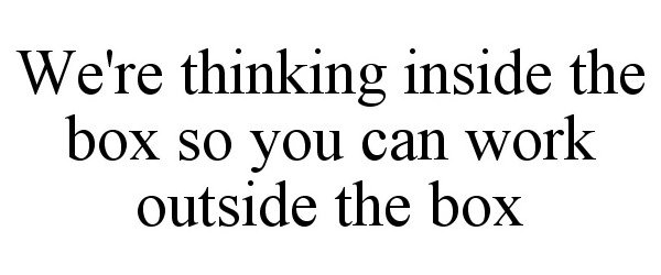  WE'RE THINKING INSIDE THE BOX SO YOU CAN WORK OUTSIDE THE BOX