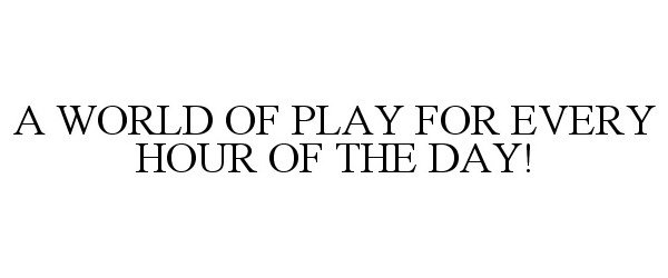  A WORLD OF PLAY FOR EVERY HOUR OF THE DAY!
