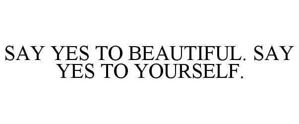  SAY YES TO BEAUTIFUL. SAY YES TO YOURSELF.