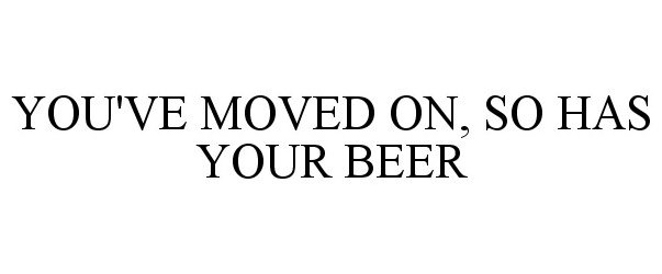  YOU'VE MOVED ON, SO HAS YOUR BEER