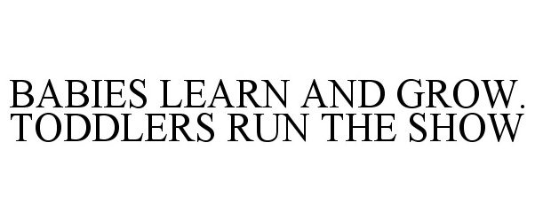  BABIES LEARN AND GROW. TODDLERS RUN THE SHOW