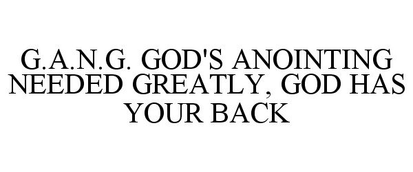  G.A.N.G. GOD'S ANOINTING NEEDED GREATLY, GOD HAS YOUR BACK