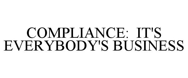  COMPLIANCE: IT'S EVERYBODY'S BUSINESS