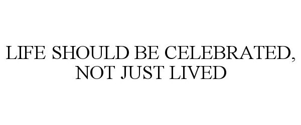  LIFE SHOULD BE CELEBRATED, NOT JUST LIVED