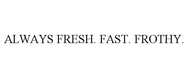  ALWAYS FRESH. FAST. FROTHY.