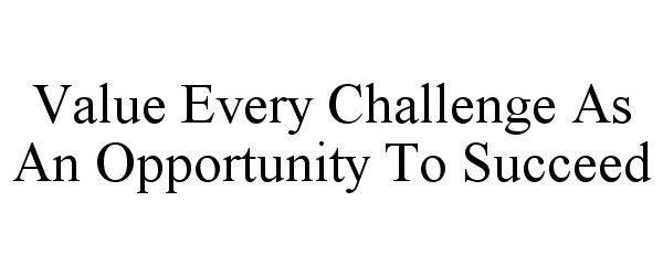  VALUE EVERY CHALLENGE AS AN OPPORTUNITY TO SUCCEED