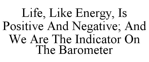  LIFE, LIKE ENERGY, IS POSITIVE AND NEGATIVE; AND WE ARE THE INDICATOR ON THE BAROMETER