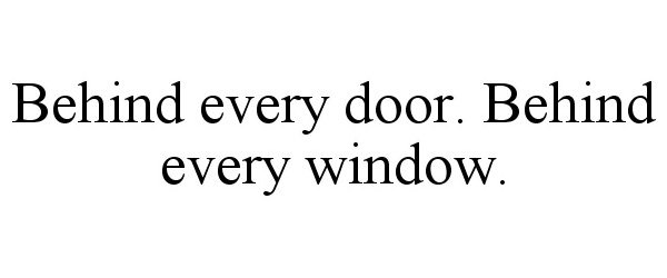  BEHIND EVERY DOOR. BEHIND EVERY WINDOW.